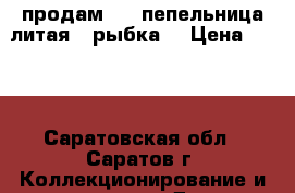 продам     пепельница литая “ рыбка“ › Цена ­ 500 - Саратовская обл., Саратов г. Коллекционирование и антиквариат » Другое   